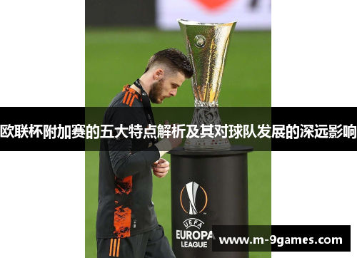 欧联杯附加赛的五大特点解析及其对球队发展的深远影响