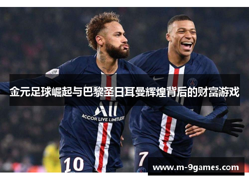 金元足球崛起与巴黎圣日耳曼辉煌背后的财富游戏 金元足球崛起与巴黎圣日耳曼辉煌背后的财富游戏