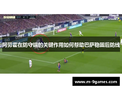 阿劳霍在防守端的关键作用如何帮助巴萨稳固后防线