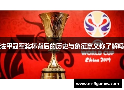 法甲冠军奖杯背后的历史与象征意义你了解吗
