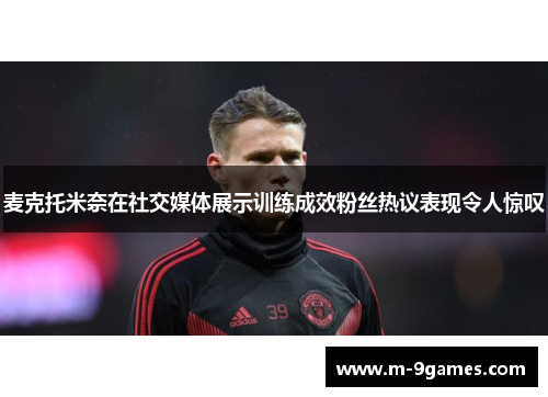 麦克托米奈在社交媒体展示训练成效粉丝热议表现令人惊叹