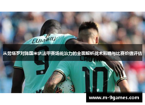 从劳塔罗对阵国米谈法甲赛场统治力的全面解析战术影响与比赛价值评估 从劳塔罗对阵国米谈法甲赛场统治力的全面解析战术影响与比赛价值评估