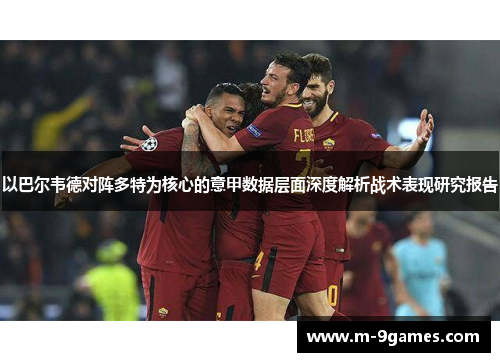 以巴尔韦德对阵多特为核心的意甲数据层面深度解析战术表现研究报告