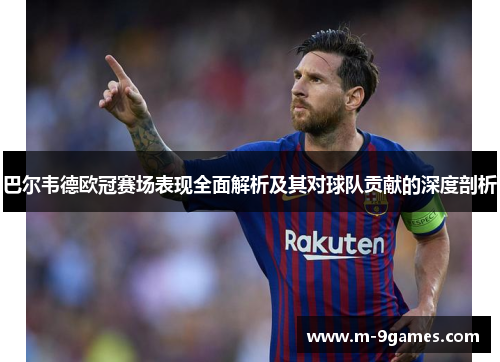 巴尔韦德欧冠赛场表现全面解析及其对球队贡献的深度剖析