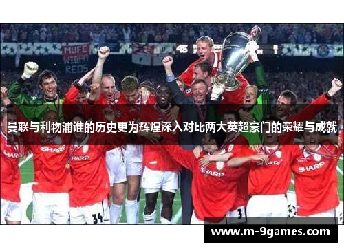 曼联与利物浦谁的历史更为辉煌深入对比两大英超豪门的荣耀与成就