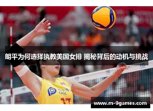 朗平为何选择执教美国女排 揭秘背后的动机与挑战